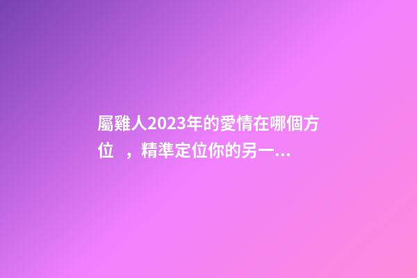 屬雞人2023年的愛情在哪個方位，精準定位你的另一半